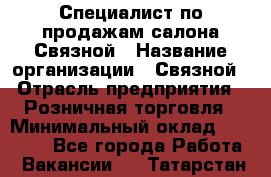 Специалист по продажам салона Связной › Название организации ­ Связной › Отрасль предприятия ­ Розничная торговля › Минимальный оклад ­ 28 000 - Все города Работа » Вакансии   . Татарстан респ.